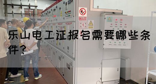 乐山电工证报名需要哪些条件？