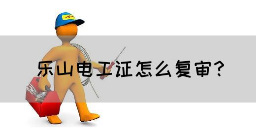 乐山电工证怎么复审？