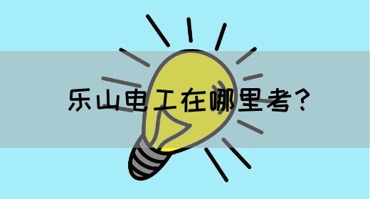 乐山电工在哪里考？