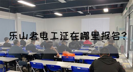 乐山考电工证在哪里报名？