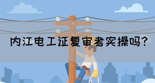 内江电工证复审考实操吗？(图1)
