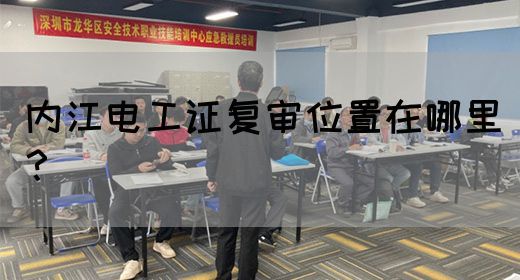 内江电工证复审位置在哪里？
