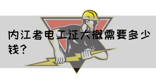 内江考电工证大概需要多少钱？