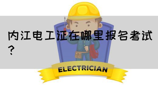 内江电工证在哪里报名考试？