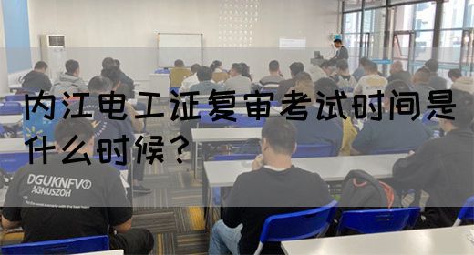 内江电工证复审考试时间是什么时候？