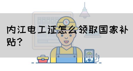 内江电工证怎么领取国家补贴？