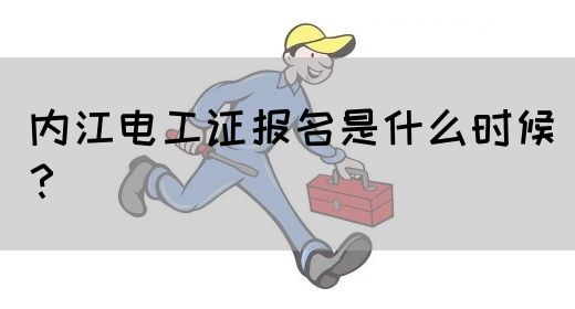 内江电工证报名是什么时候？