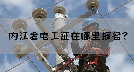 内江考电工证在哪里报名？