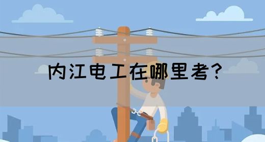 内江电工在哪里考？