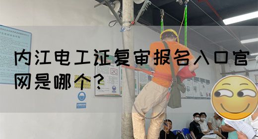内江电工证复审报名入口官网是哪个？