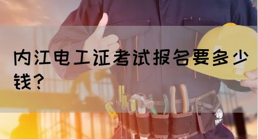 内江电工证考试报名要多少钱？