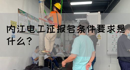 内江电工证报名条件要求是什么？