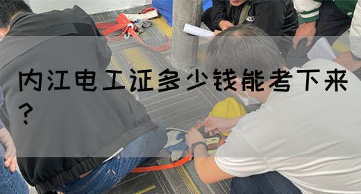内江电工证多少钱能考下来？