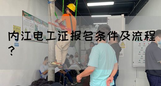 内江电工证报名条件及流程？