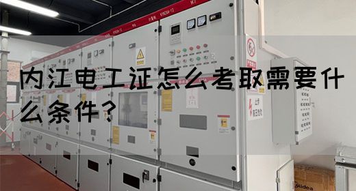 内江电工证怎么考取需要什么条件？