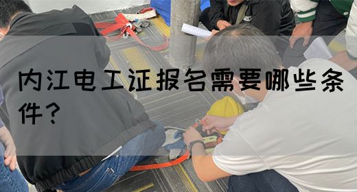内江电工证报名需要哪些条件？