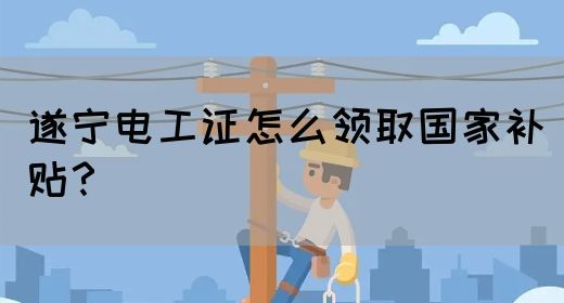 遂宁电工证怎么领取国家补贴？(图1)