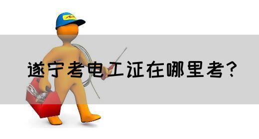 遂宁考电工证在哪里考？