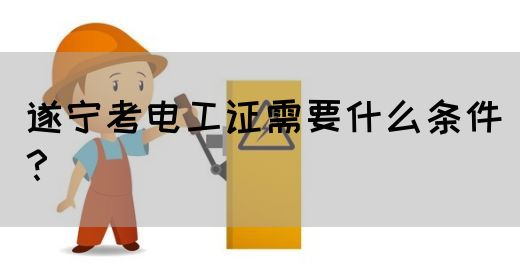 遂宁考电工证需要什么条件？(图1)