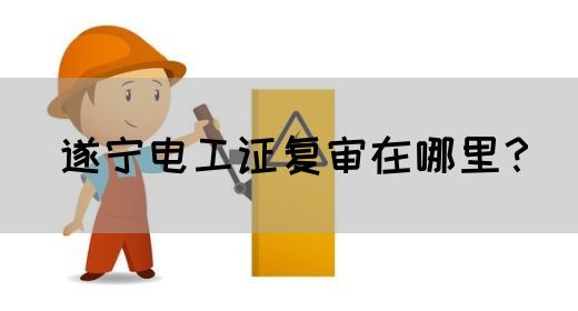 遂宁电工证复审在哪里？