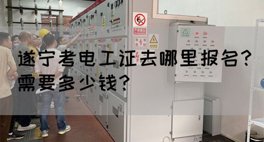遂宁考电工证去哪里报名？需要多少钱？