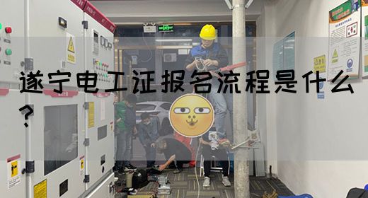 遂宁电工证报名流程是什么？
