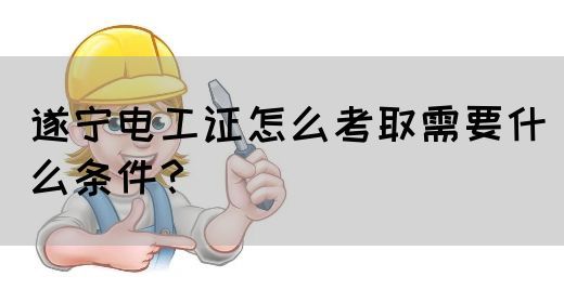 遂宁电工证怎么考取需要什么条件？