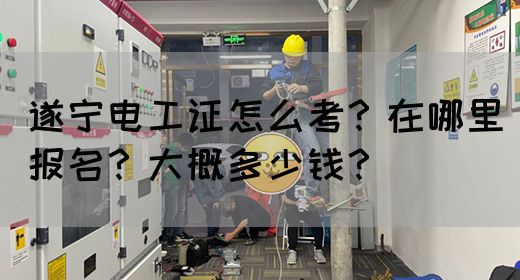 遂宁电工证怎么考？在哪里报名？大概多少钱？