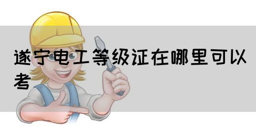 遂宁电工等级证在哪里可以考_