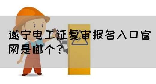 遂宁电工证复审报名入口官网是哪个？