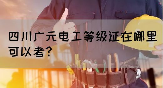 四川广元电工等级证在哪里可以考?(图1)