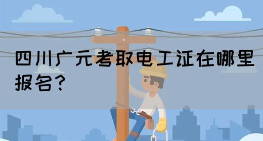 四川广元考取电工证在哪里报名？