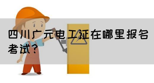 四川广元电工证在哪里报名考试？