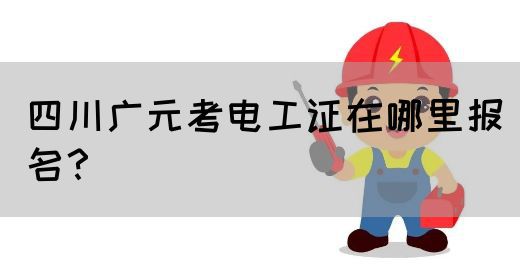 四川广元考电工证在哪里报名？