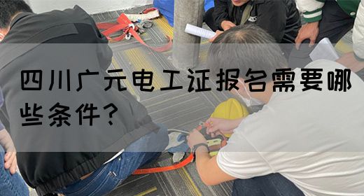 四川广元电工证报名需要哪些条件？