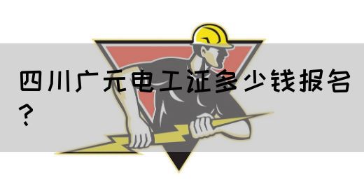 四川广元电工证多少钱报名？
