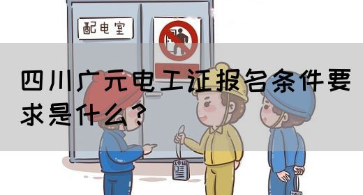 四川广元电工证报名条件要求是什么？