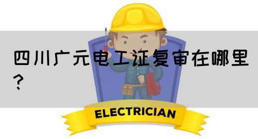 四川广元电工证复审在哪里？