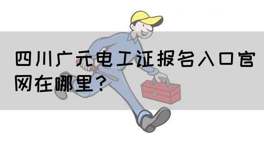 四川广元电工证报名入口官网在哪里？