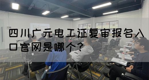 四川广元电工证复审报名入口官网是哪个？