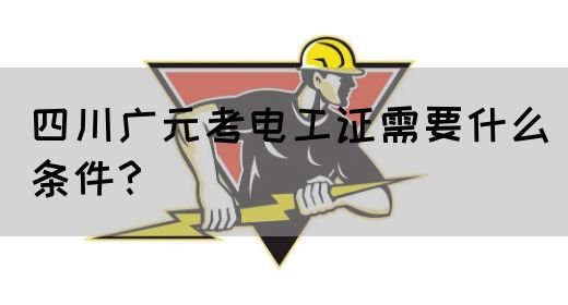 四川广元考电工证需要什么条件？