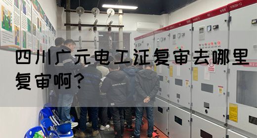 四川广元电工证复审去哪里复审啊？