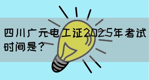 四川广元电工证2025年考试时间是？