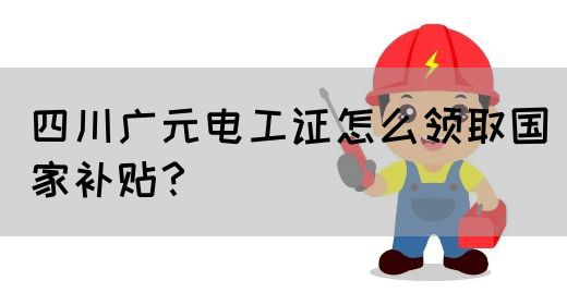 四川广元电工证怎么领取国家补贴？