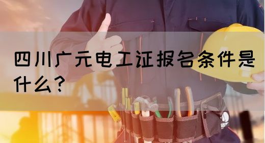 四川广元电工证报名条件是什么？