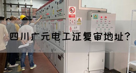 四川广元电工证复审地址？