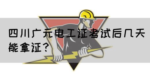 四川广元电工证考试后几天能拿证？