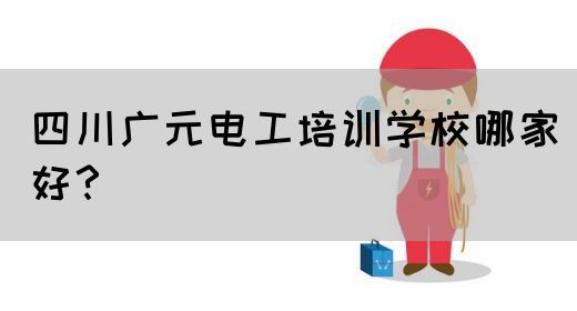 四川广元电工培训学校哪家好？