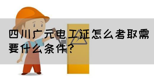 四川广元电工证怎么考取需要什么条件？