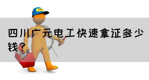 四川广元电工快速拿证多少钱？